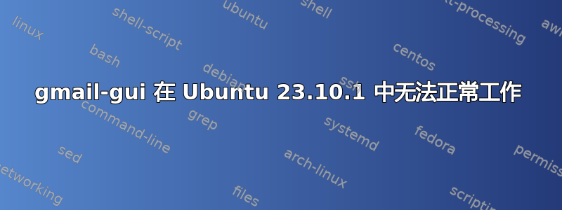 gmail-gui 在 Ubuntu 23.10.1 中无法正常工作