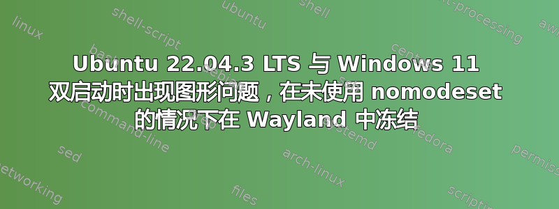 Ubuntu 22.04.3 LTS 与 Windows 11 双启动时出现图形问题，在未使用 nomodeset 的情况下在 Wayland 中冻结