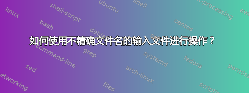 如何使用不精确文件名的输入文件进行操作？