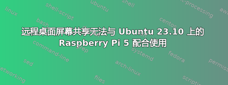 远程桌面屏幕共享无法与 Ubuntu 23.10 上的 Raspberry Pi 5 配合使用