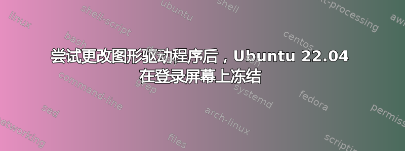 尝试更改图形驱动程序后，Ubuntu 22.04 在登录屏幕上冻结