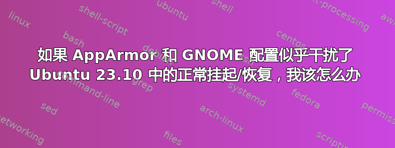 如果 AppArmor 和 GNOME 配置似乎干扰了 Ubuntu 23.10 中的正常挂起/恢复，我该怎么办