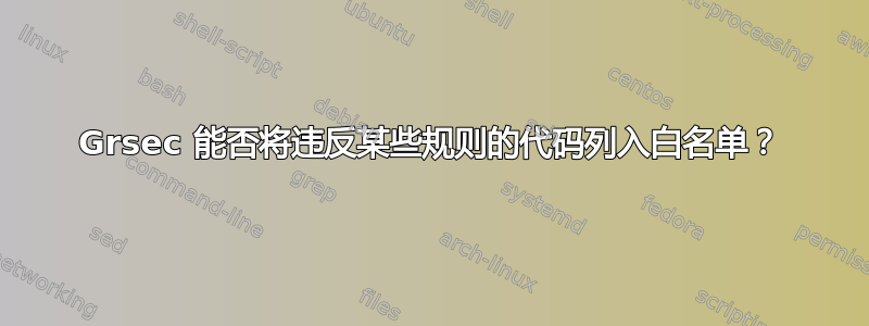 Grsec 能否将违反某些规则的代码列入白名单？