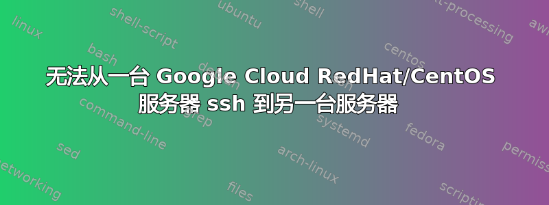 无法从一台 Google Cloud RedHat/CentOS 服务器 ssh 到另一台服务器 