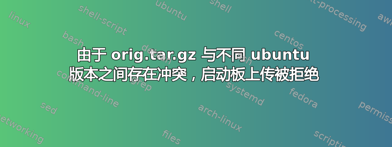 由于 orig.tar.gz 与不同 ubuntu 版本之间存在冲突，启动板上传被拒绝