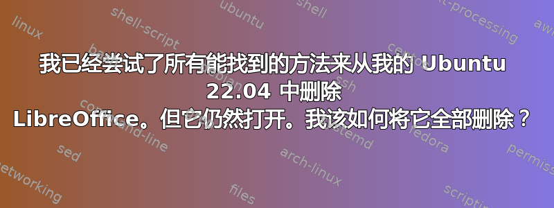 我已经尝试了所有能找到的方法来从我的 Ubuntu 22.04 中删除 LibreOffice。但它仍然打开。我该如何将它全部删除？