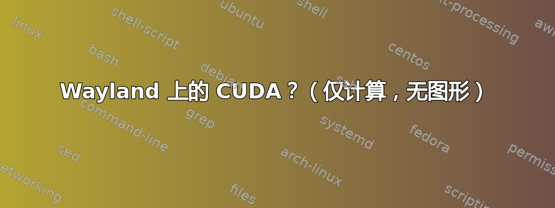 Wayland 上的 CUDA？（仅计算，无图形）