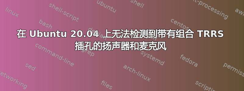 在 Ubuntu 20.04 上无法检测到带有组合 TRRS 插孔的扬声器和麦克风