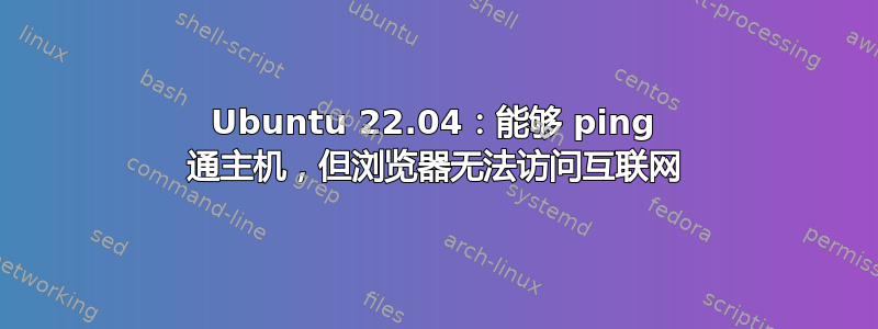 Ubuntu 22.04：能够 ping 通主机，但浏览器无法访问互联网