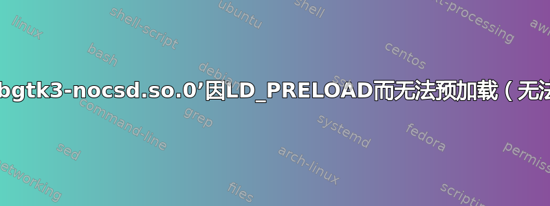 如何从“错误：ld.so：对象‘/path/to/libgtk3-nocsd.so.0’因LD_PRELOAD而无法预加载（无法打开共享对象文件）：被忽略”中恢复？