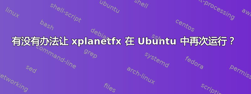 有没有办法让 xplanetfx 在 Ubuntu 中再次运行？