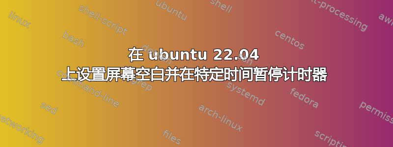 在 ubuntu 22.04 上设置屏幕空白并在特定时间暂停计时器