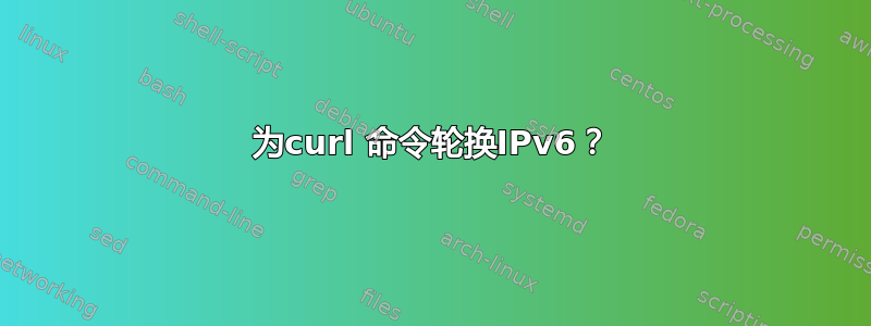 为curl 命令轮换IPv6？