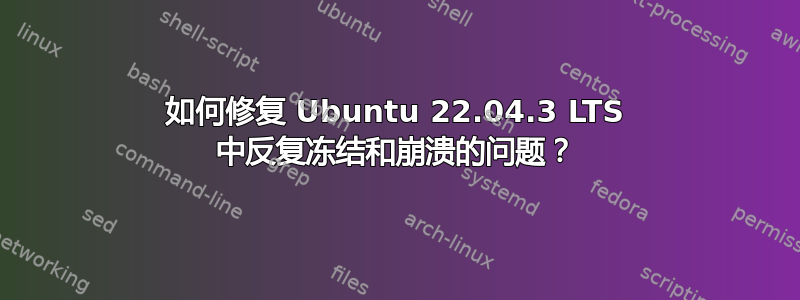 如何修复 Ubuntu 22.04.3 LTS 中反复冻结和崩溃的问题？