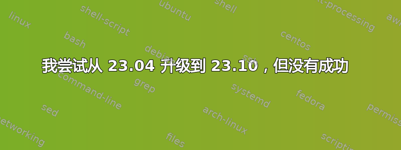 我尝试从 23.04 升级到 23.10，但没有成功 