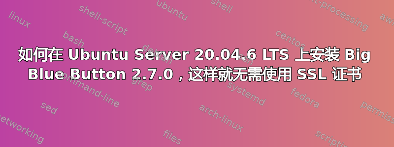 如何在 Ubuntu Server 20.04.6 LTS 上安装 Big Blue Button 2.7.0，这样就无需使用 SSL 证书