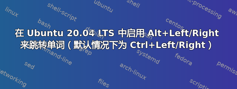 在 Ubuntu 20.04 LTS 中启用 Alt+Left/Right 来跳转单词（默认情况下为 Ctrl+Left/Right）