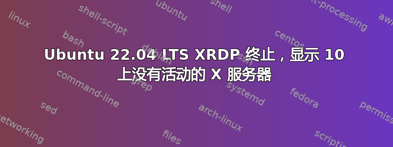 Ubuntu 22.04 LTS XRDP 终止，显示 10 上没有活动的 X 服务器