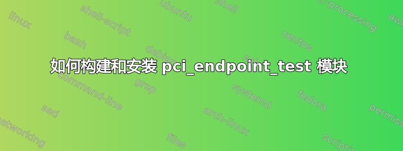 如何构建和安装 pci_endpoint_test 模块