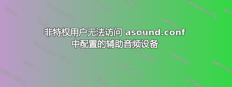 非特权用户无法访问 asound.conf 中配置的辅助音频设备