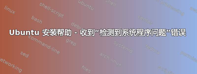 Ubuntu 安装帮助 - 收到“检测到系统程序问题”错误