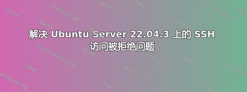 解决 Ubuntu Server 22.04.3 上的 SSH 访问被拒绝问题