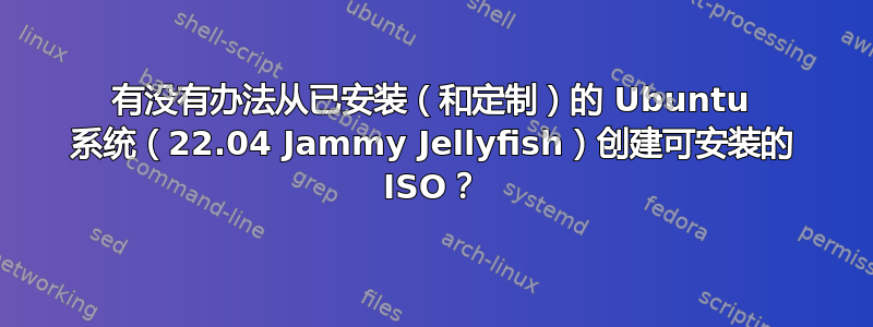 有没有办法从已安装（和定制）的 Ubuntu 系统（22.04 Jammy Jellyfish）创建可安装的 ISO？