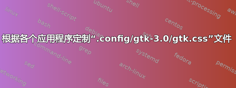 根据各个应用程序定制“.config/gtk-3.0/gtk.css”文件