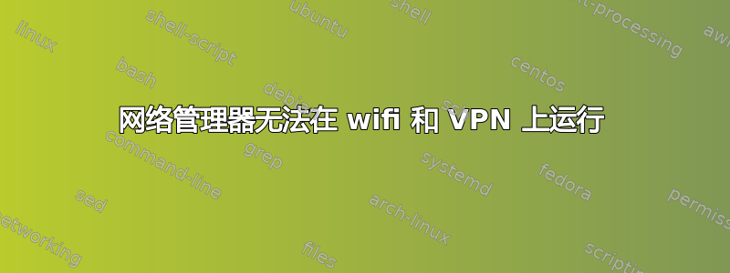 网络管理器无法在 wifi 和 VPN 上运行