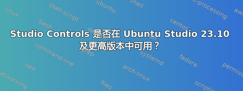 Studio Controls 是否在 Ubuntu Studio 23.10 及更高版本中可用？