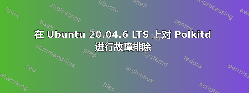 在 Ubuntu 20.04.6 LTS 上对 Polkitd 进行故障排除