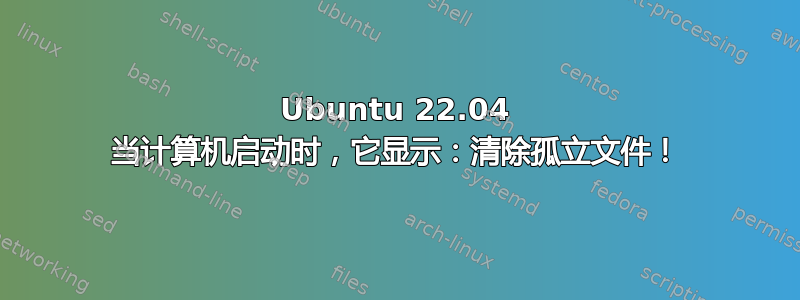 Ubuntu 22.04 当计算机启动时，它显示：清除孤立文件！