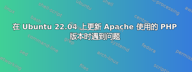 在 Ubuntu 22.04 上更新 Apache 使用的 PHP 版本时遇到问题