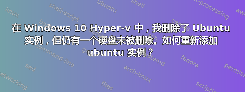 在 Windows 10 Hyper-v 中，我删除了 Ubuntu 实例，但仍有一个硬盘未被删除。如何重新添加 ubuntu 实例？