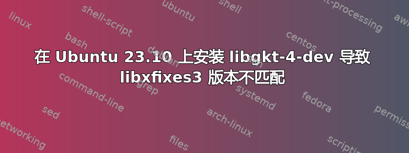 在 Ubuntu 23.10 上安装 libgkt-4-dev 导致 libxfixes3 版本不匹配