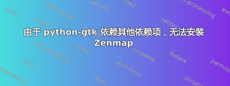 由于 python-gtk 依赖其他依赖项，无法安装 Zenmap