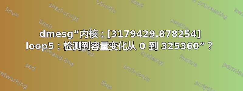 dmesg“内核：[3179429.878254] loop5：检测到容量变化从 0 到 325360”？