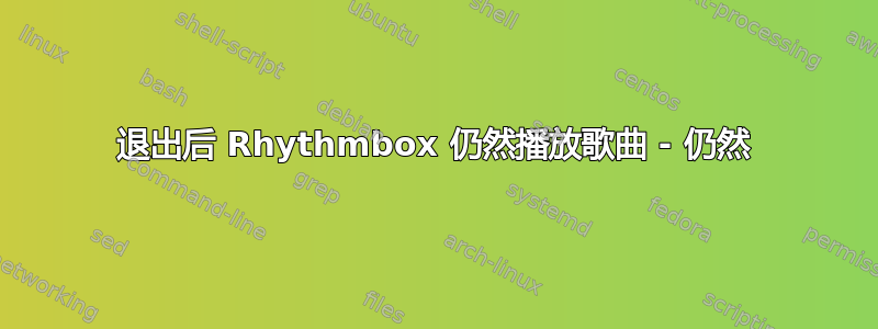 退出后 Rhythmbox 仍然播放歌曲 - 仍然