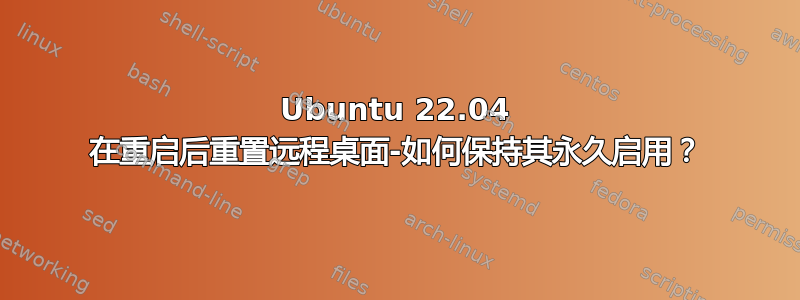 Ubuntu 22.04 在重启后重置远程桌面-如何保持其永久启用？