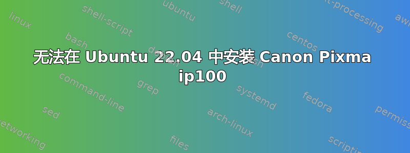 无法在 Ubuntu 22.04 中安装 Canon Pixma ip100