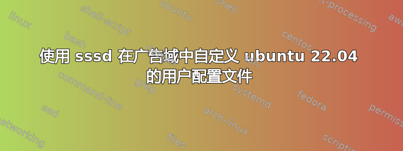 使用 sssd 在广告域中自定义 ubuntu 22.04 的用户配置文件