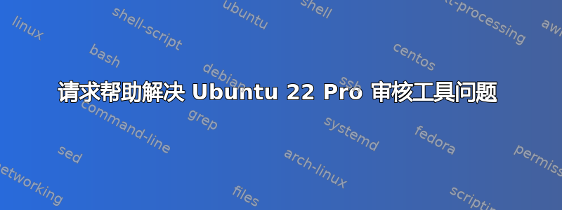 请求帮助解决 Ubuntu 22 Pro 审核工具问题