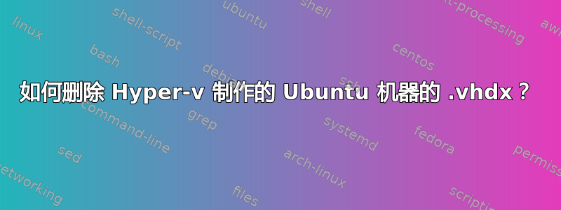 如何删除 Hyper-v 制作的 Ubuntu 机器的 .vhdx？