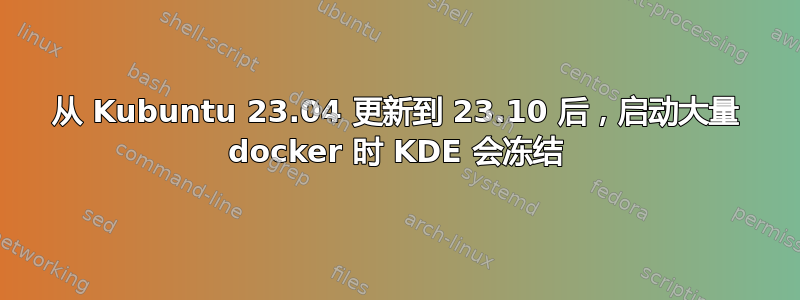 从 Kubuntu 23.04 更新到 23.10 后，启动大量 docker 时 KDE 会冻结