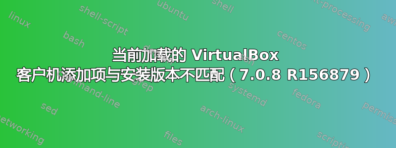 当前加载的 VirtualBox 客户机添加项与安装版本不匹配（7.0.8 R156879）