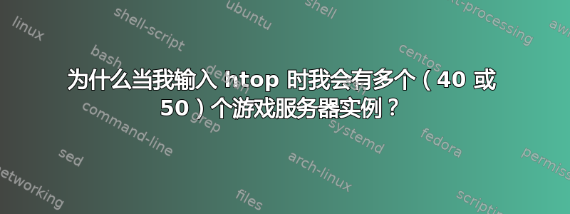 为什么当我输入 htop 时我会有多个（40 或 50）个游戏服务器实例？