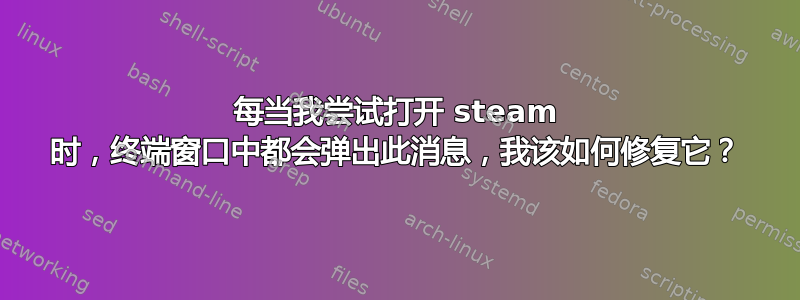 每当我尝试打开 steam 时，终端窗口中都会弹出此消息，我该如何修复它？