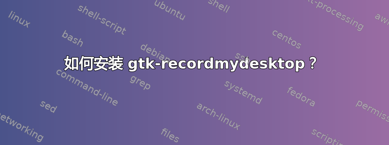 如何安装 gtk-recordmydesktop？