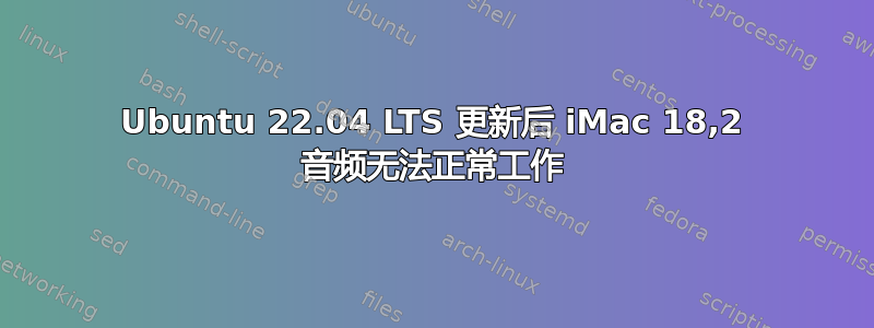 Ubuntu 22.04 LTS 更新后 iMac 18,2 音频无法正常工作