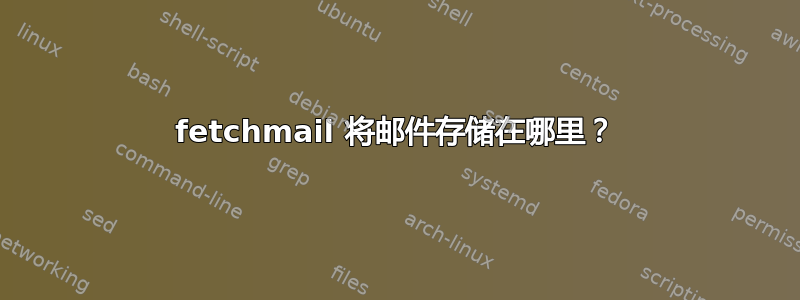 fetchmail 将邮件存储在哪里？